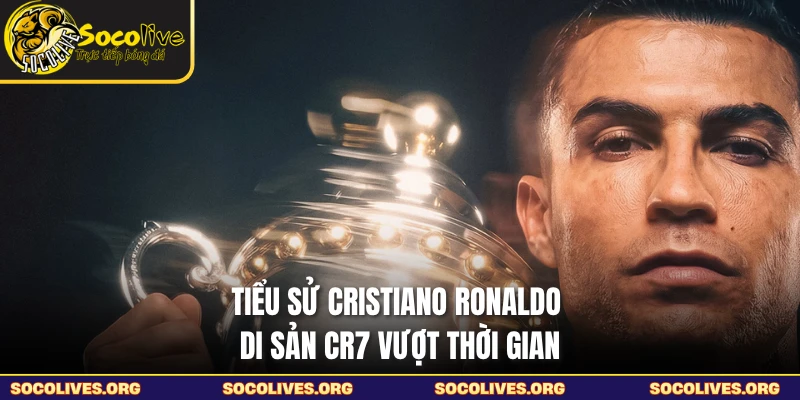 Tiểu Sử Cristiano Ronaldo - Di Sản CR7 Vượt Thời Gian